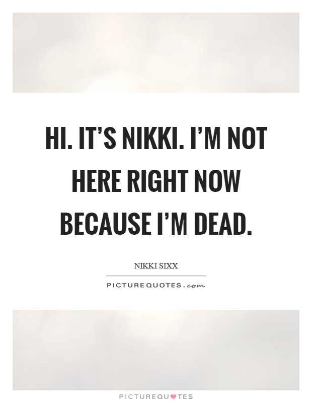 Hi. It's Nikki. I'm not here right now because I'm dead Picture Quote #1