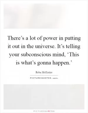 There’s a lot of power in putting it out in the universe. It’s telling your subconscious mind, ‘This is what’s gonna happen.’ Picture Quote #1