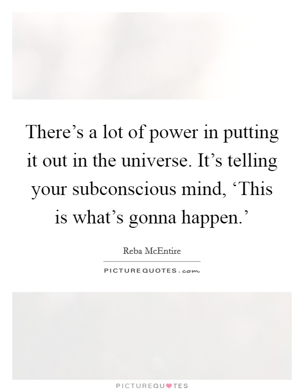 There's a lot of power in putting it out in the universe. It's telling your subconscious mind, ‘This is what's gonna happen.' Picture Quote #1