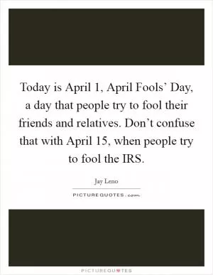 Today is April 1, April Fools’ Day, a day that people try to fool their friends and relatives. Don’t confuse that with April 15, when people try to fool the IRS Picture Quote #1