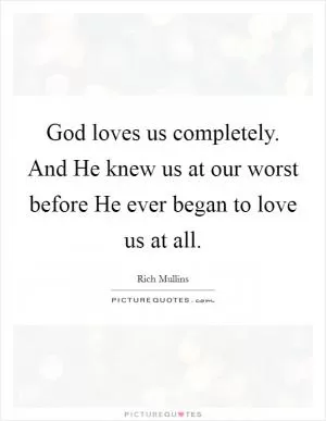 God loves us completely. And He knew us at our worst before He ever began to love us at all Picture Quote #1