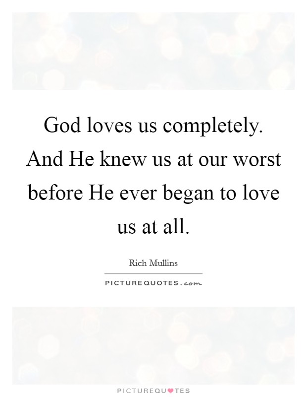 God loves us completely. And He knew us at our worst before He ever began to love us at all Picture Quote #1