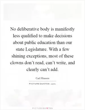 No deliberative body is manifestly less qualified to make decisions about public education than our state Legislature. With a few shining exceptions, most of these clowns don’t read, can’t write, and clearly can’t add Picture Quote #1