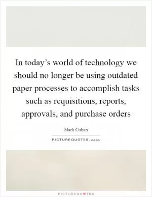 In today’s world of technology we should no longer be using outdated paper processes to accomplish tasks such as requisitions, reports, approvals, and purchase orders Picture Quote #1