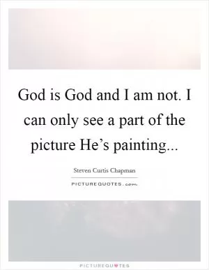 God is God and I am not. I can only see a part of the picture He’s painting Picture Quote #1