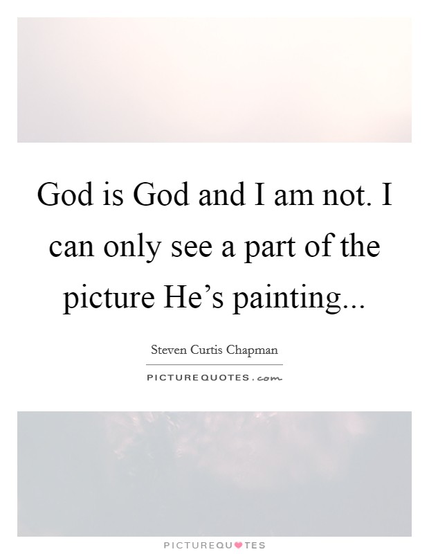 God is God and I am not. I can only see a part of the picture He's painting Picture Quote #1
