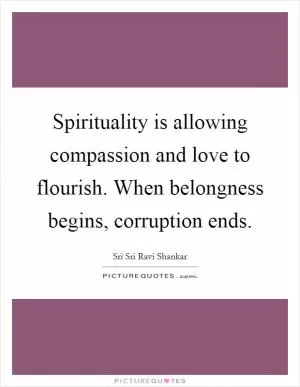 Spirituality is allowing compassion and love to flourish. When belongness begins, corruption ends Picture Quote #1