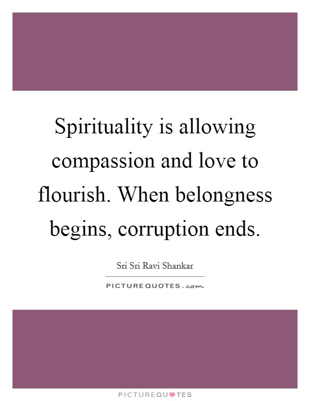 Spirituality is allowing compassion and love to flourish. When belongness begins, corruption ends Picture Quote #1