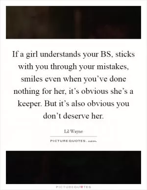 If a girl understands your BS, sticks with you through your mistakes, smiles even when you’ve done nothing for her, it’s obvious she’s a keeper. But it’s also obvious you don’t deserve her Picture Quote #1