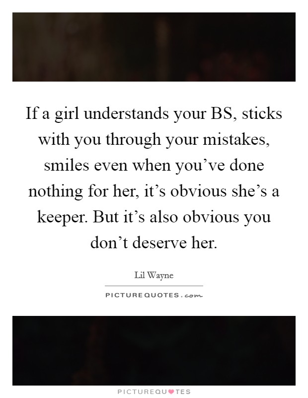 If a girl understands your BS, sticks with you through your mistakes, smiles even when you've done nothing for her, it's obvious she's a keeper. But it's also obvious you don't deserve her Picture Quote #1
