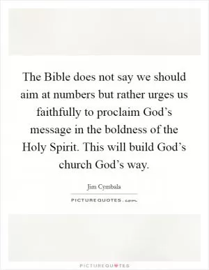 The Bible does not say we should aim at numbers but rather urges us faithfully to proclaim God’s message in the boldness of the Holy Spirit. This will build God’s church God’s way Picture Quote #1