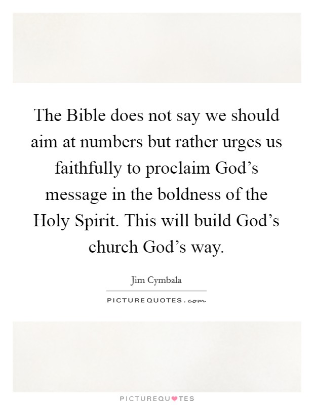 The Bible does not say we should aim at numbers but rather urges us faithfully to proclaim God's message in the boldness of the Holy Spirit. This will build God's church God's way Picture Quote #1