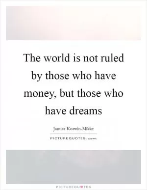 The world is not ruled by those who have money, but those who have dreams Picture Quote #1