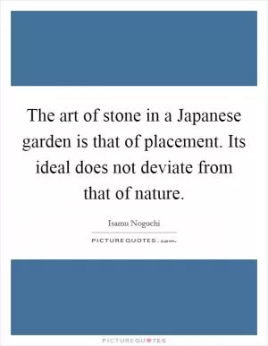 The art of stone in a Japanese garden is that of placement. Its ideal does not deviate from that of nature Picture Quote #1