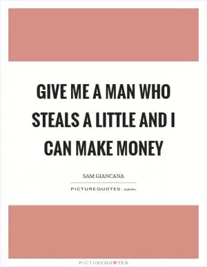 Give me a man who steals a little and I can make money Picture Quote #1