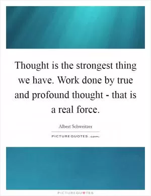 Thought is the strongest thing we have. Work done by true and profound thought - that is a real force Picture Quote #1