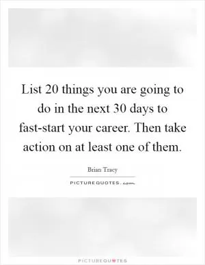 List 20 things you are going to do in the next 30 days to fast-start your career. Then take action on at least one of them Picture Quote #1