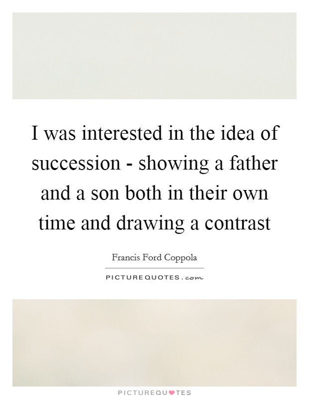 I was interested in the idea of succession - showing a father and a son both in their own time and drawing a contrast Picture Quote #1