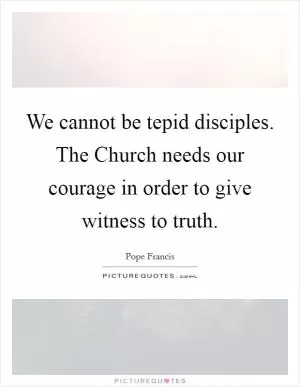 We cannot be tepid disciples. The Church needs our courage in order to give witness to truth Picture Quote #1