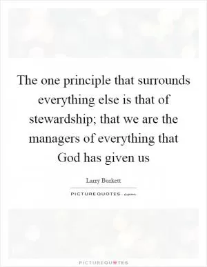 The one principle that surrounds everything else is that of stewardship; that we are the managers of everything that God has given us Picture Quote #1