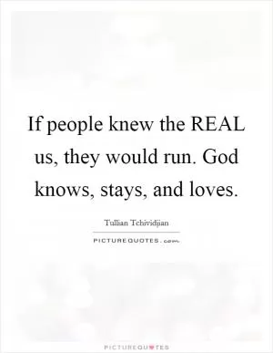 If people knew the REAL us, they would run. God knows, stays, and loves Picture Quote #1