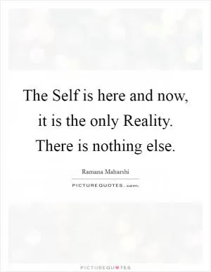 The Self is here and now, it is the only Reality. There is nothing else Picture Quote #1
