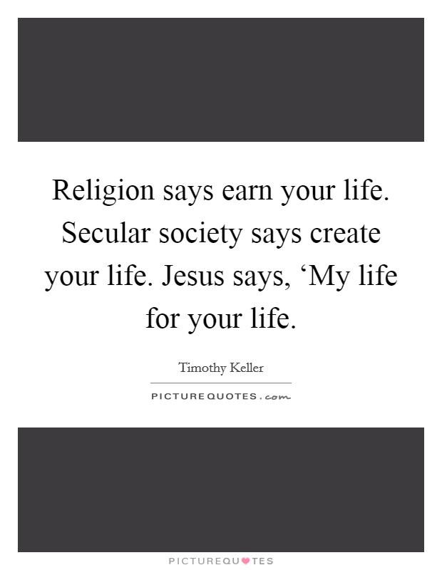 Religion says earn your life. Secular society says create your life. Jesus says, ‘My life for your life Picture Quote #1