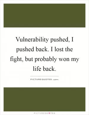 Vulnerability pushed, I pushed back. I lost the fight, but probably won my life back Picture Quote #1