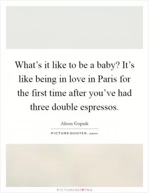 What’s it like to be a baby? It’s like being in love in Paris for the first time after you’ve had three double espressos Picture Quote #1
