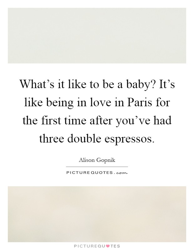 What's it like to be a baby? It's like being in love in Paris for the first time after you've had three double espressos Picture Quote #1
