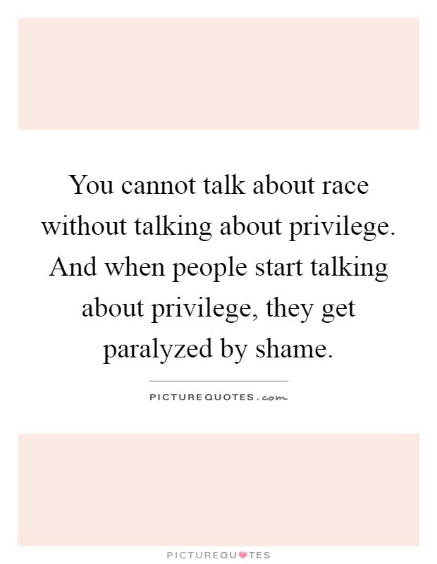 You cannot talk about race without talking about privilege. And when people start talking about privilege, they get paralyzed by shame Picture Quote #1