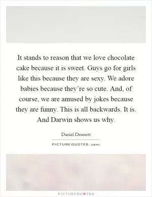 It stands to reason that we love chocolate cake because it is sweet. Guys go for girls like this because they are sexy. We adore babies because they’re so cute. And, of course, we are amused by jokes because they are funny. This is all backwards. It is. And Darwin shows us why Picture Quote #1