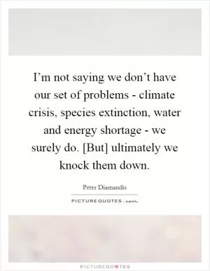 I’m not saying we don’t have our set of problems - climate crisis, species extinction, water and energy shortage - we surely do. [But] ultimately we knock them down Picture Quote #1