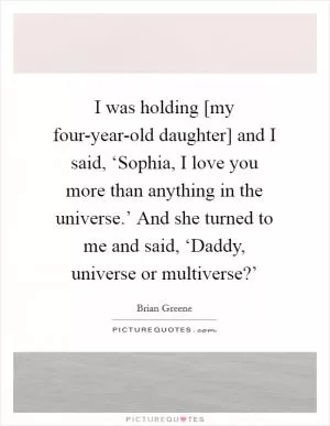 I was holding [my four-year-old daughter] and I said, ‘Sophia, I love you more than anything in the universe.’ And she turned to me and said, ‘Daddy, universe or multiverse?’ Picture Quote #1