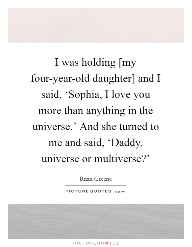 I was holding [my four-year-old daughter] and I said, ‘Sophia, I love you more than anything in the universe.' And she turned to me and said, ‘Daddy, universe or multiverse?' Picture Quote #1