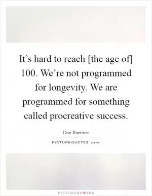 It’s hard to reach [the age of] 100. We’re not programmed for longevity. We are programmed for something called procreative success Picture Quote #1