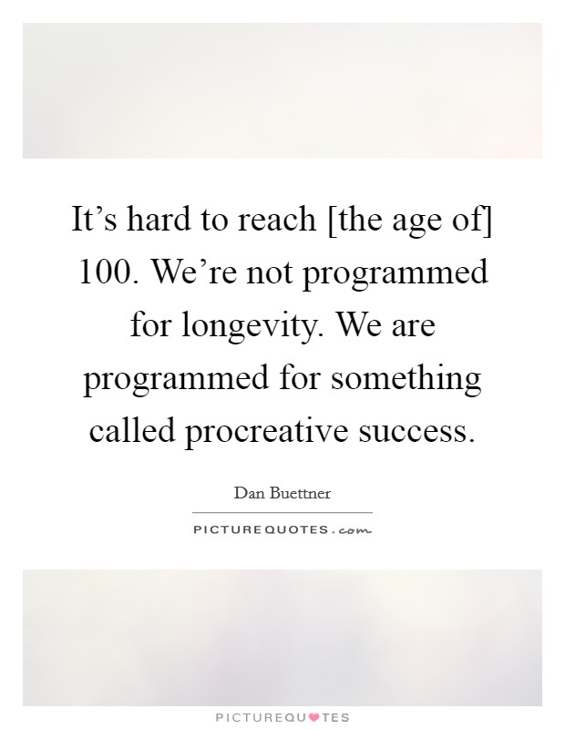 It's hard to reach [the age of] 100. We're not programmed for longevity. We are programmed for something called procreative success Picture Quote #1
