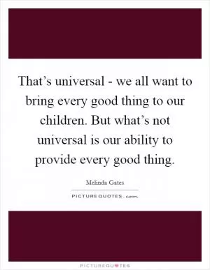 That’s universal - we all want to bring every good thing to our children. But what’s not universal is our ability to provide every good thing Picture Quote #1