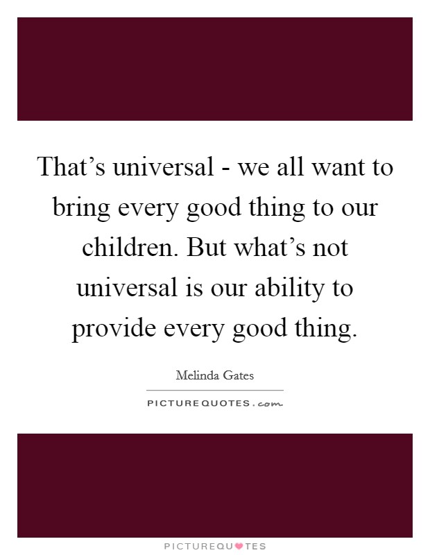 That's universal - we all want to bring every good thing to our children. But what's not universal is our ability to provide every good thing Picture Quote #1