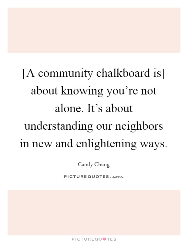 [A community chalkboard is] about knowing you're not alone. It's about understanding our neighbors in new and enlightening ways Picture Quote #1