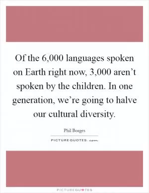 Of the 6,000 languages spoken on Earth right now, 3,000 aren’t spoken by the children. In one generation, we’re going to halve our cultural diversity Picture Quote #1