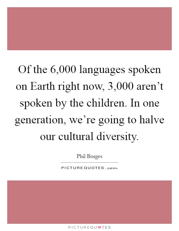 Of the 6,000 languages spoken on Earth right now, 3,000 aren't spoken by the children. In one generation, we're going to halve our cultural diversity Picture Quote #1
