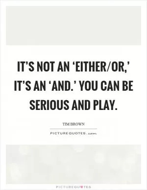 It’s not an ‘either/or,’ it’s an ‘and.’ You can be serious and play Picture Quote #1