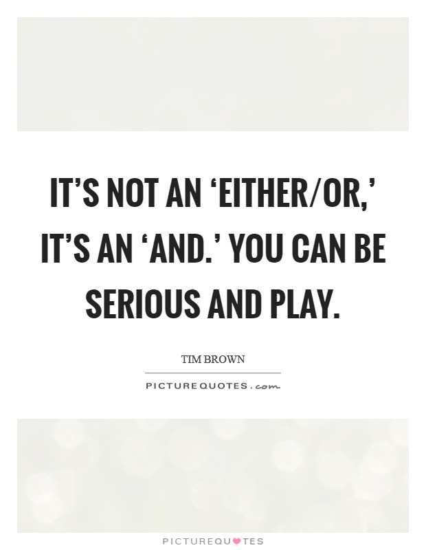 It's not an ‘either/or,' it's an ‘and.' You can be serious and play Picture Quote #1