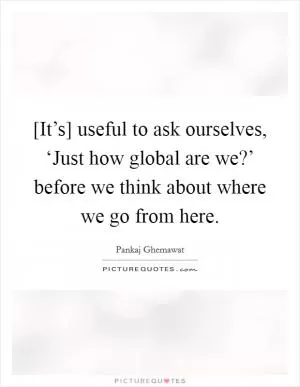 [It’s] useful to ask ourselves, ‘Just how global are we?’ before we think about where we go from here Picture Quote #1