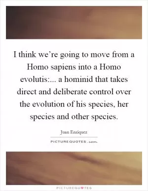 I think we’re going to move from a Homo sapiens into a Homo evolutis:... a hominid that takes direct and deliberate control over the evolution of his species, her species and other species Picture Quote #1