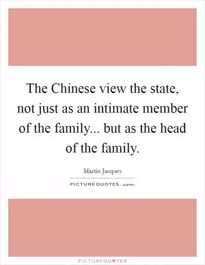 The Chinese view the state, not just as an intimate member of the family... but as the head of the family Picture Quote #1
