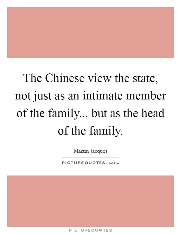 The Chinese view the state, not just as an intimate member of the family... but as the head of the family Picture Quote #1