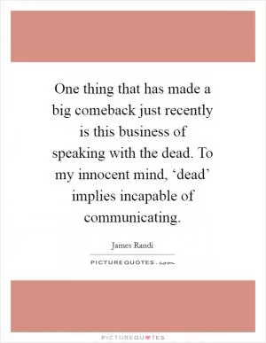 One thing that has made a big comeback just recently is this business of speaking with the dead. To my innocent mind, ‘dead’ implies incapable of communicating Picture Quote #1