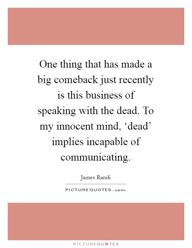 One thing that has made a big comeback just recently is this business of speaking with the dead. To my innocent mind, ‘dead' implies incapable of communicating Picture Quote #1